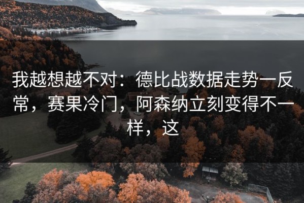 我越想越不对：德比战数据走势一反常，赛果冷门，阿森纳立刻变得不一样，这