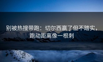 别被热搜带跑：切尔西赢了但不踏实，跑动距离像一根刺