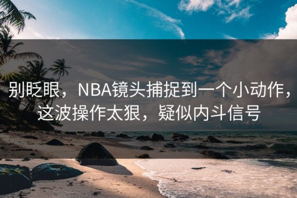 别眨眼，NBA镜头捕捉到一个小动作，这波操作太狠，疑似内斗信号