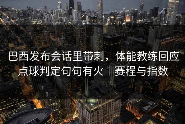 巴西发布会话里带刺，体能教练回应点球判定句句有火｜赛程与指数