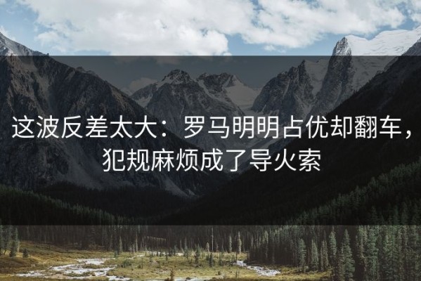 这波反差太大：罗马明明占优却翻车，犯规麻烦成了导火索