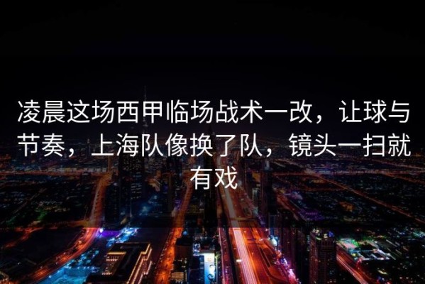 凌晨这场西甲临场战术一改，让球与节奏，上海队像换了队，镜头一扫就有戏