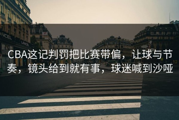 CBA这记判罚把比赛带偏，让球与节奏，镜头给到就有事，球迷喊到沙哑