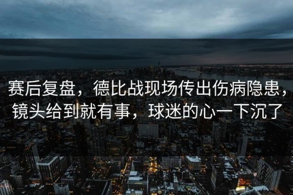 赛后复盘，德比战现场传出伤病隐患，镜头给到就有事，球迷的心一下沉了