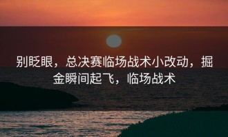 别眨眼，总决赛临场战术小改动，掘金瞬间起飞，临场战术