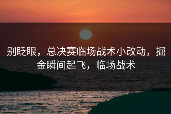 别眨眼，总决赛临场战术小改动，掘金瞬间起飞，临场战术