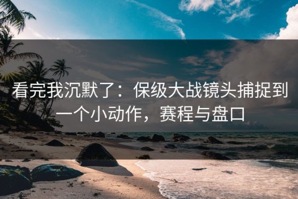 看完我沉默了：保级大战镜头捕捉到一个小动作，赛程与盘口