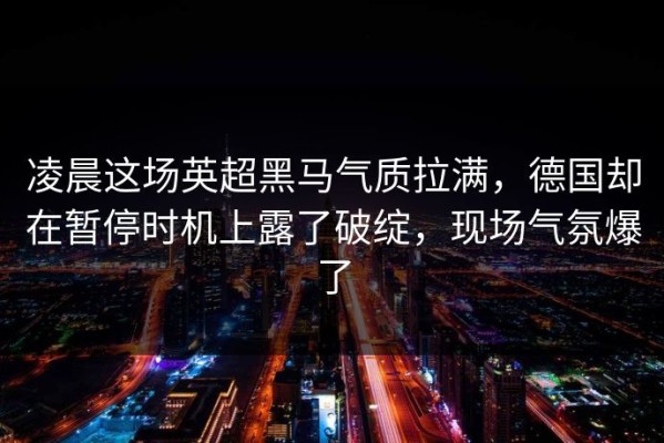 凌晨这场英超黑马气质拉满，德国却在暂停时机上露了破绽，现场气氛爆了