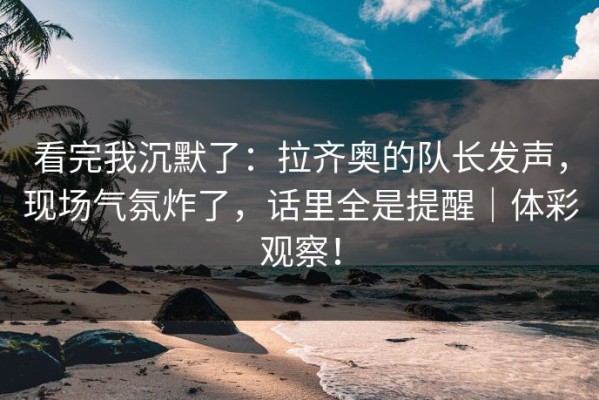 看完我沉默了：拉齐奥的队长发声，现场气氛炸了，话里全是提醒｜体彩观察！