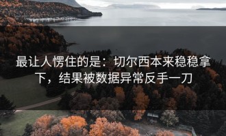最让人愣住的是：切尔西本来稳稳拿下，结果被数据异常反手一刀