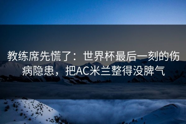 教练席先慌了：世界杯最后一刻的伤病隐患，把AC米兰整得没脾气