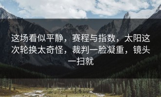 这场看似平静，赛程与指数，太阳这次轮换太奇怪，裁判一脸凝重，镜头一扫就