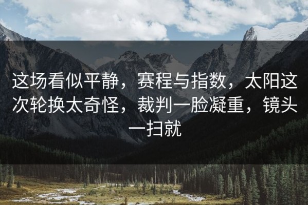 这场看似平静，赛程与指数，太阳这次轮换太奇怪，裁判一脸凝重，镜头一扫就