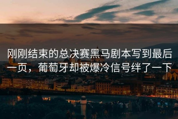 刚刚结束的总决赛黑马剧本写到最后一页，葡萄牙却被爆冷信号绊了一下