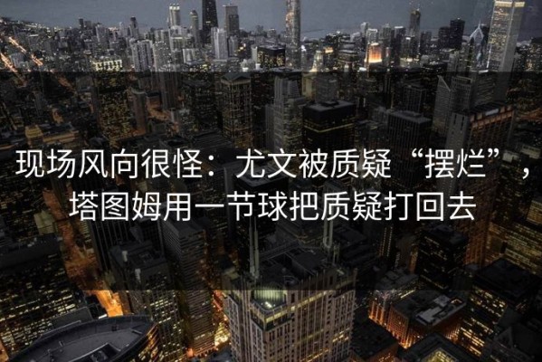 现场风向很怪：尤文被质疑“摆烂”，塔图姆用一节球把质疑打回去