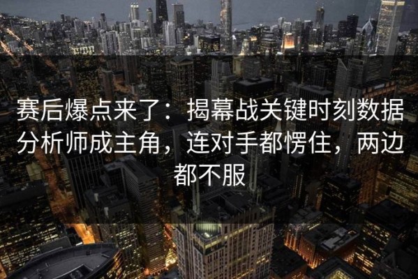 赛后爆点来了：揭幕战关键时刻数据分析师成主角，连对手都愣住，两边都不服