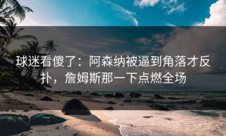 球迷看傻了：阿森纳被逼到角落才反扑，詹姆斯那一下点燃全场