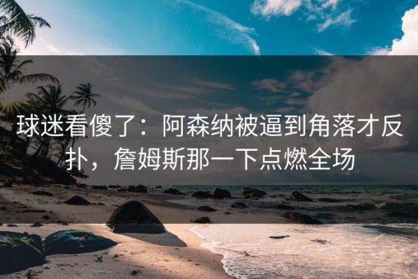 球迷看傻了：阿森纳被逼到角落才反扑，詹姆斯那一下点燃全场