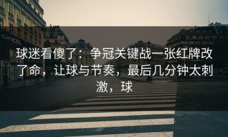 球迷看傻了：争冠关键战一张红牌改了命，让球与节奏，最后几分钟太刺激，球