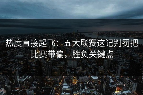 热度直接起飞：五大联赛这记判罚把比赛带偏，胜负关键点
