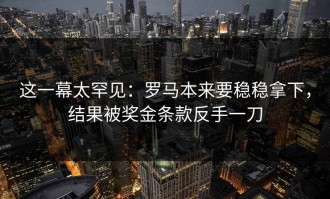 这一幕太罕见：罗马本来要稳稳拿下，结果被奖金条款反手一刀