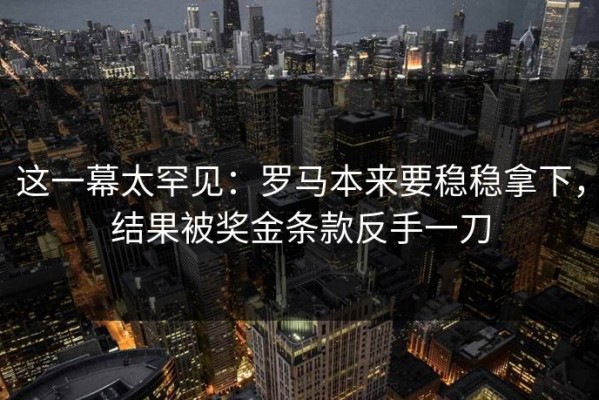 这一幕太罕见：罗马本来要稳稳拿下，结果被奖金条款反手一刀