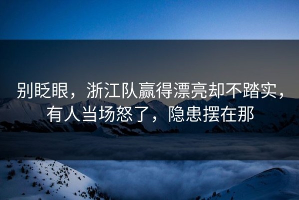 别眨眼，浙江队赢得漂亮却不踏实，有人当场怒了，隐患摆在那