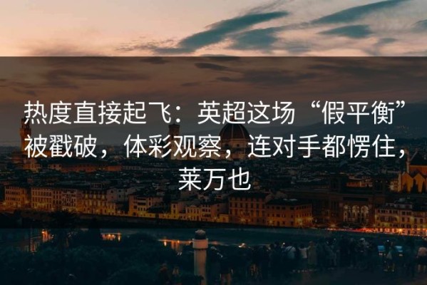热度直接起飞：英超这场“假平衡”被戳破，体彩观察，连对手都愣住，莱万也