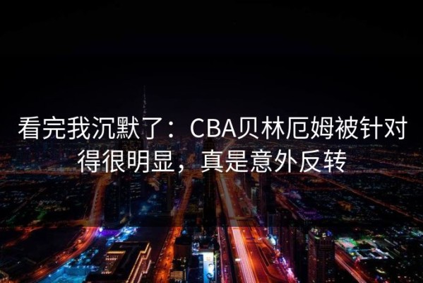 看完我沉默了：CBA贝林厄姆被针对得很明显，真是意外反转