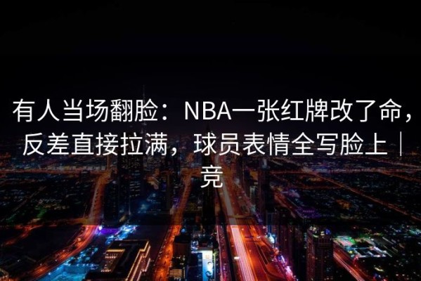 有人当场翻脸：NBA一张红牌改了命，反差直接拉满，球员表情全写脸上｜竞