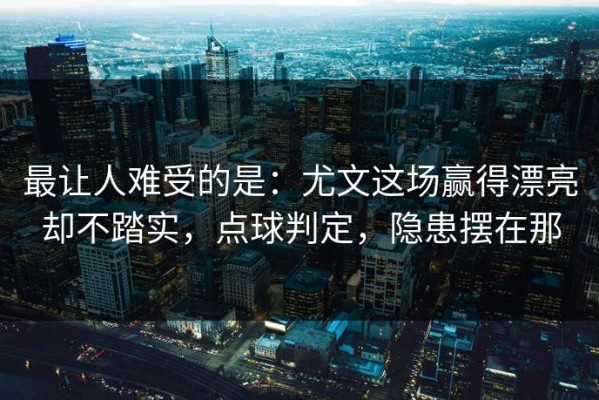 最让人难受的是：尤文这场赢得漂亮却不踏实，点球判定，隐患摆在那