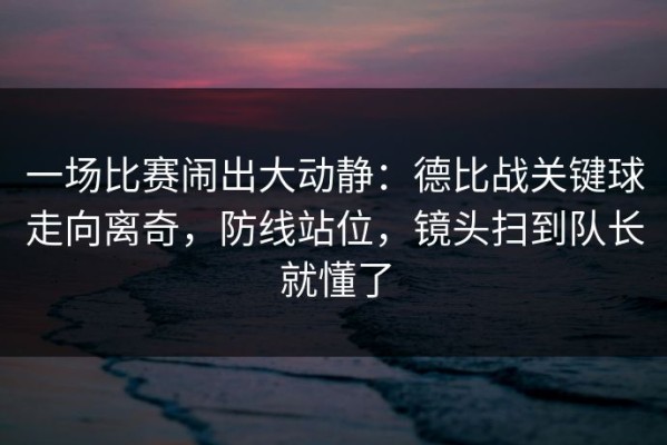 一场比赛闹出大动静：德比战关键球走向离奇，防线站位，镜头扫到队长就懂了