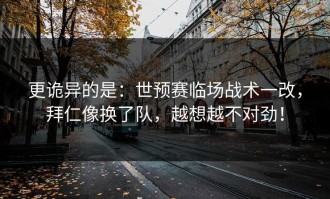 更诡异的是：世预赛临场战术一改，拜仁像换了队，越想越不对劲！