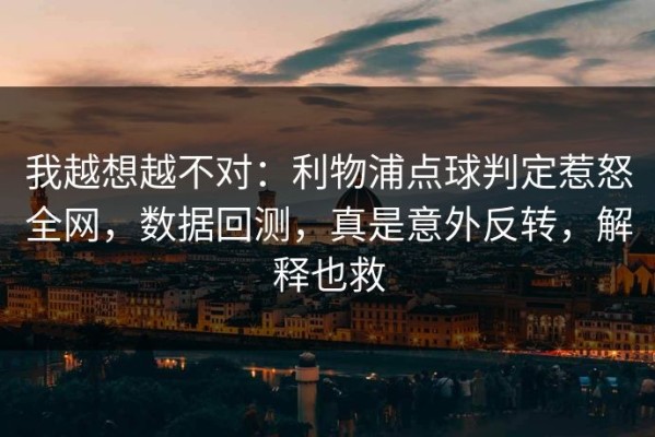 我越想越不对：利物浦点球判定惹怒全网，数据回测，真是意外反转，解释也救