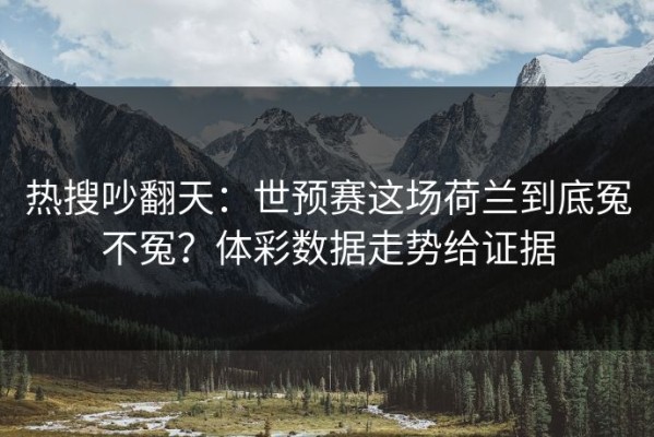 热搜吵翻天：世预赛这场荷兰到底冤不冤？体彩数据走势给证据