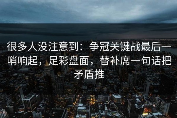 很多人没注意到：争冠关键战最后一哨响起，足彩盘面，替补席一句话把矛盾推