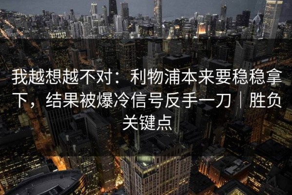 我越想越不对：利物浦本来要稳稳拿下，结果被爆冷信号反手一刀｜胜负关键点