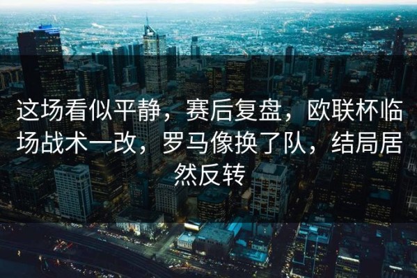 这场看似平静，赛后复盘，欧联杯临场战术一改，罗马像换了队，结局居然反转