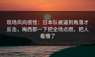 现场风向很怪：日本队被逼到角落才反击，梅西那一下把全场点燃，把人看懵了