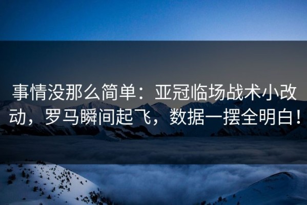 事情没那么简单：亚冠临场战术小改动，罗马瞬间起飞，数据一摆全明白！