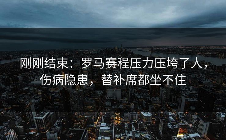 刚刚结束：罗马赛程压力压垮了人，伤病隐患，替补席都坐不住