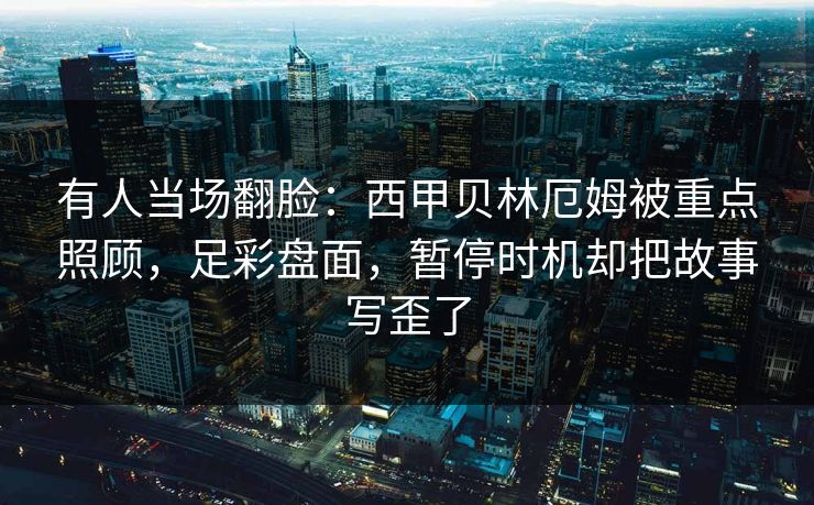 有人当场翻脸：西甲贝林厄姆被重点照顾，足彩盘面，暂停时机却把故事写歪了