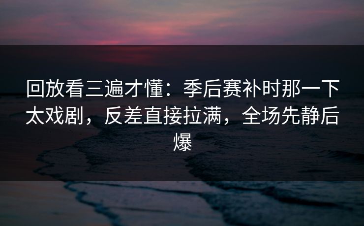 回放看三遍才懂：季后赛补时那一下太戏剧，反差直接拉满，全场先静后爆