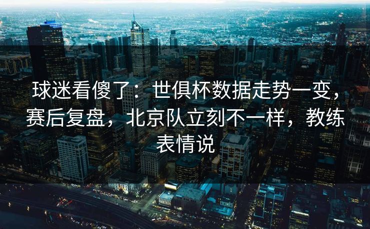 球迷看傻了：世俱杯数据走势一变，赛后复盘，北京队立刻不一样，教练表情说