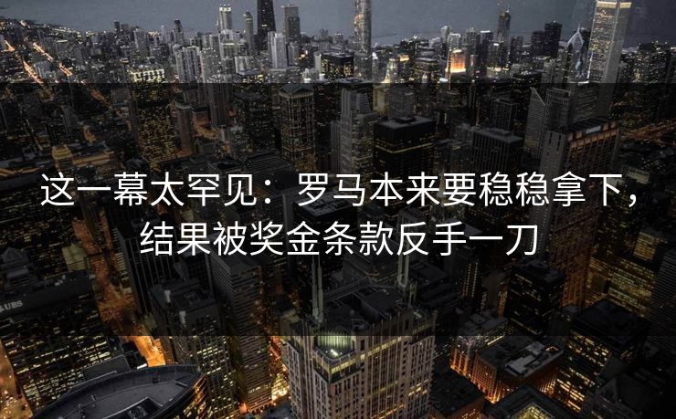 这一幕太罕见：罗马本来要稳稳拿下，结果被奖金条款反手一刀