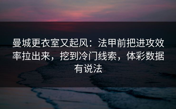 曼城更衣室又起风：法甲前把进攻效率拉出来，挖到冷门线索，体彩数据有说法