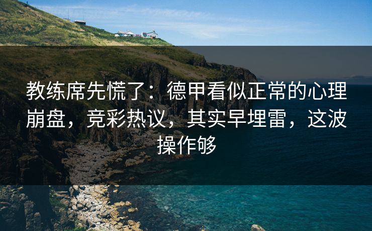 教练席先慌了：德甲看似正常的心理崩盘，竞彩热议，其实早埋雷，这波操作够