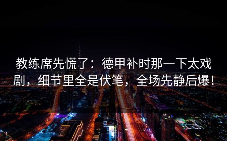 教练席先慌了：德甲补时那一下太戏剧，细节里全是伏笔，全场先静后爆！