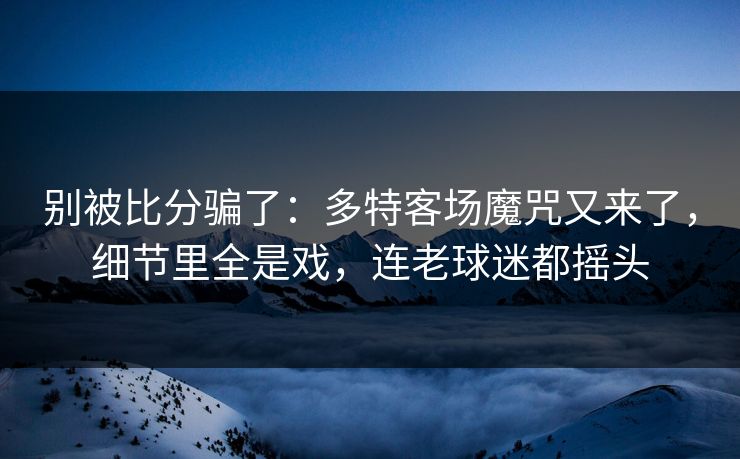 别被比分骗了：多特客场魔咒又来了，细节里全是戏，连老球迷都摇头