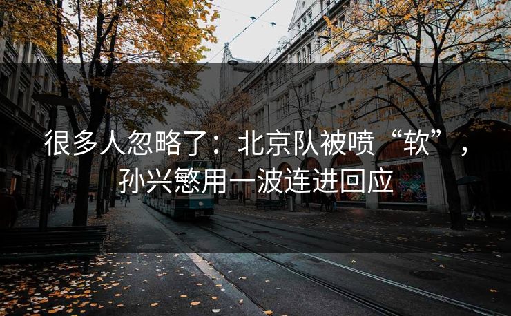 很多人忽略了：北京队被喷“软”，孙兴慜用一波连进回应